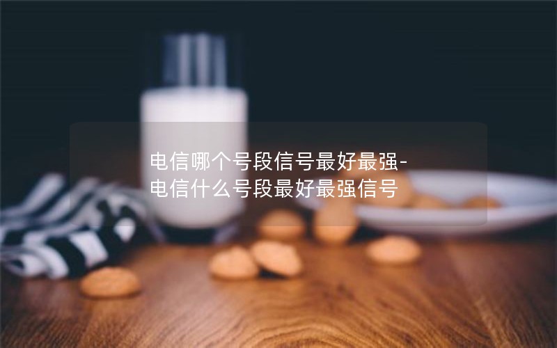 电信哪个号段信号最好最强-电信什么号段最好最强信号