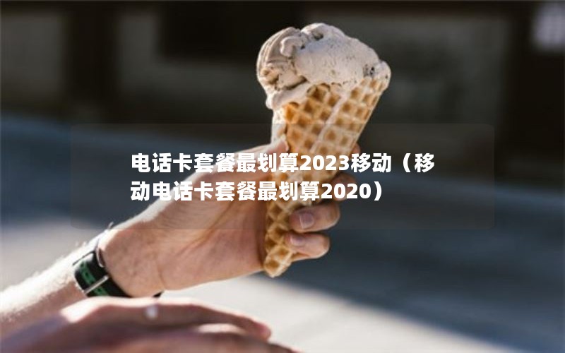 电话卡套餐最划算2023移动（移动电话卡套餐最划算2020）