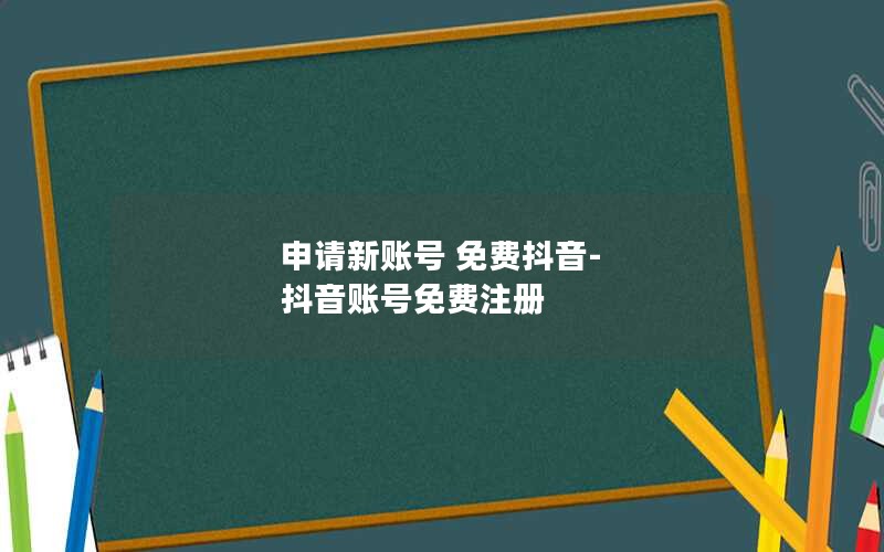 申请新账号 免费抖音-抖音账号免费注册