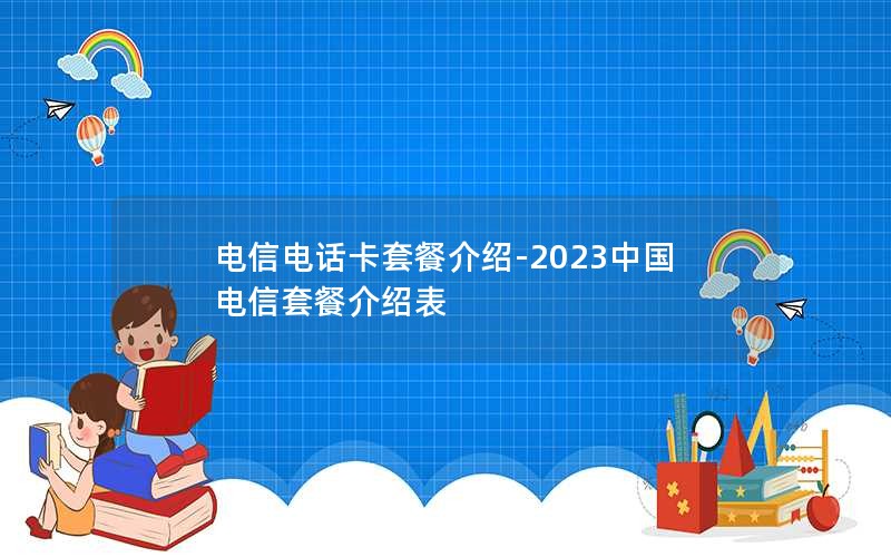 电信电话卡套餐介绍-2023中国电信套餐介绍表