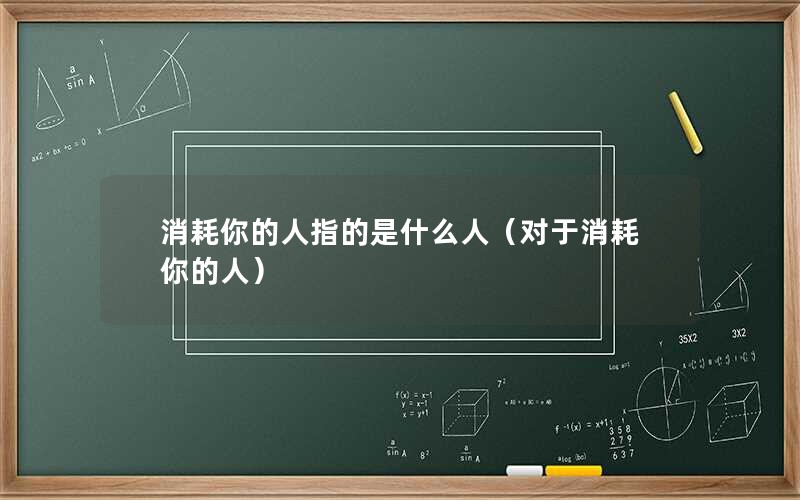 消耗你的人指的是什么人（对于消耗你的人）