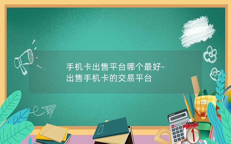 手机卡出售平台哪个最好-出售手机卡的交易平台