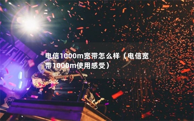 电信1000m宽带怎么样（电信宽带1000m使用感受）