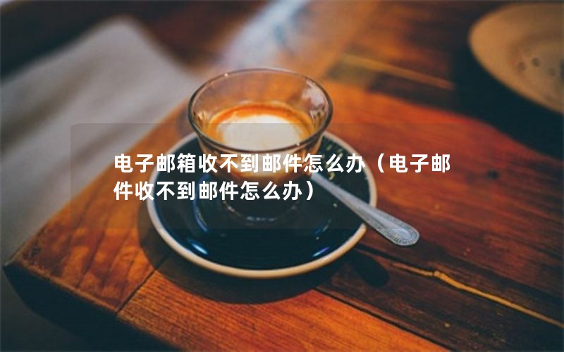 电子邮箱收不到邮件怎么办（电子邮件收不到邮件怎么办）