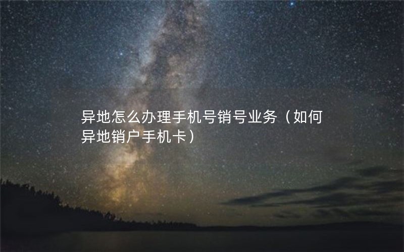 异地怎么办理手机号销号业务（如何异地销户手机卡）