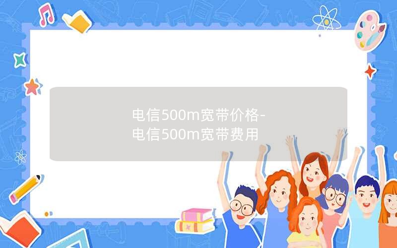 电信500m宽带价格-电信500m宽带费用