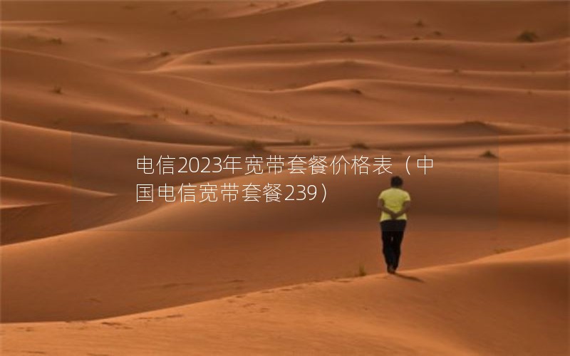 电信2023年宽带套餐价格表（中国电信宽带套餐239）