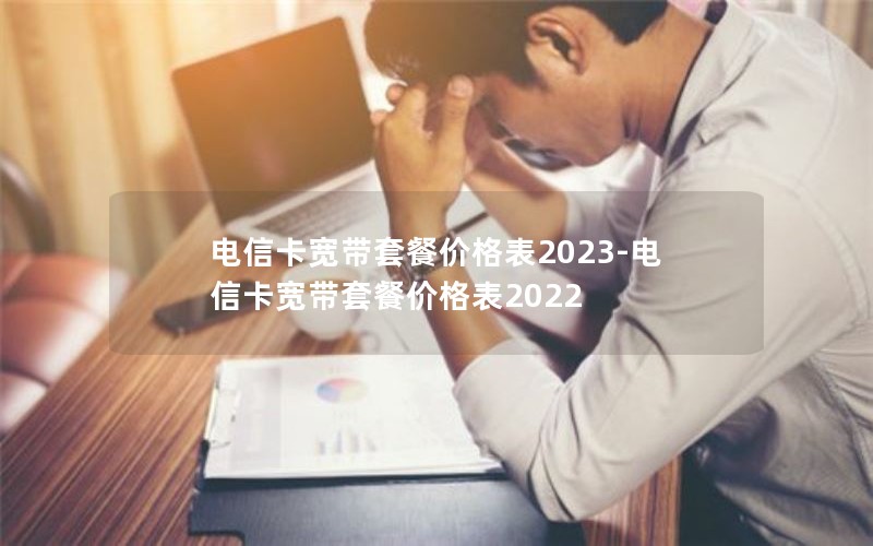 电信卡宽带套餐价格表2023-电信卡宽带套餐价格表2022