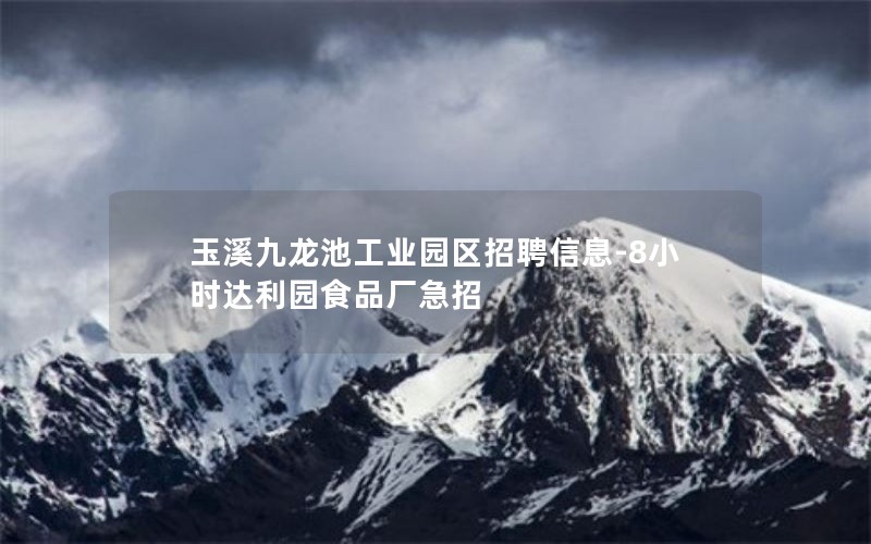 玉溪九龙池工业园区招聘信息-8小时达利园食品厂急招