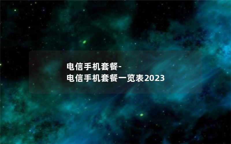 电信手机套餐-电信手机套餐一览表2023