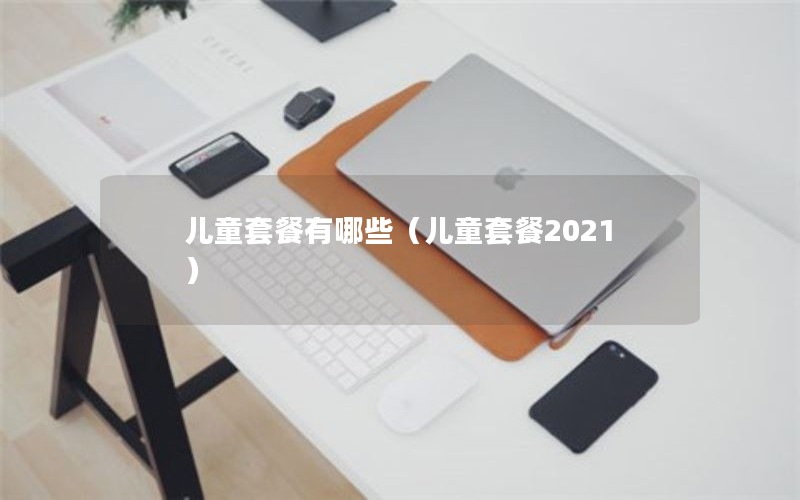 儿童套餐有哪些（儿童套餐2021）