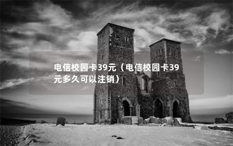 电信校园卡39元（电信校园卡39元多久可以注销）