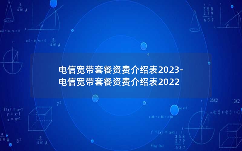 电信宽带套餐资费介绍表2023-电信宽带套餐资费介绍表2022