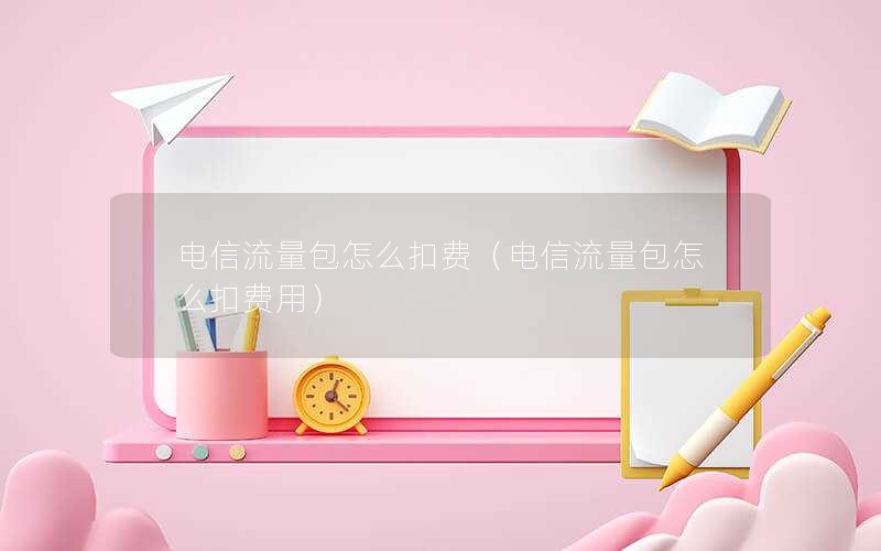 电信流量包怎么扣费（电信流量包怎么扣费用）