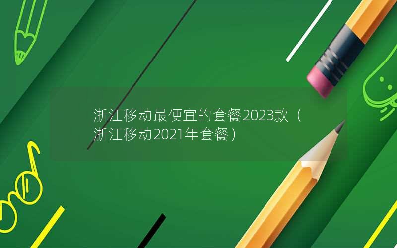 浙江移动最便宜的套餐2023款（浙江移动2021年套餐）