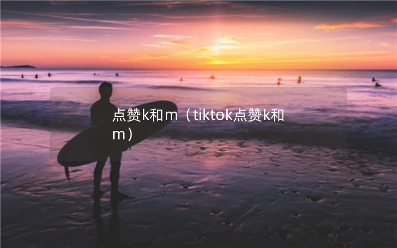 点赞k和m（tiktok点赞k和m）