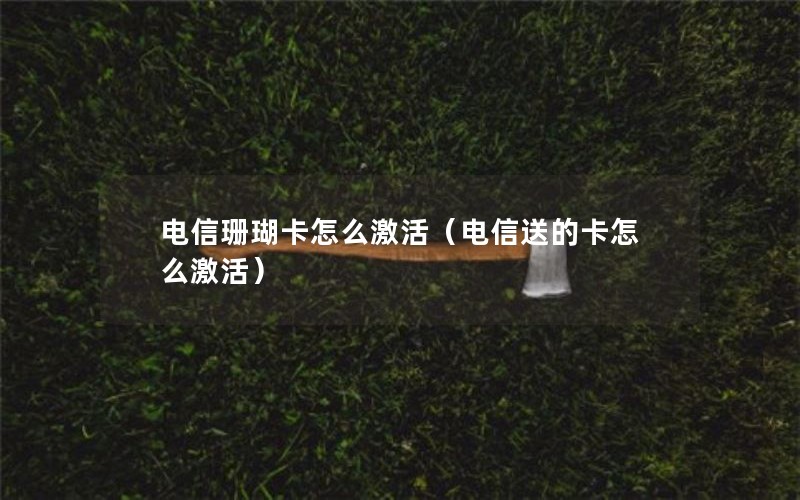 电信珊瑚卡怎么激活（电信送的卡怎么激活）