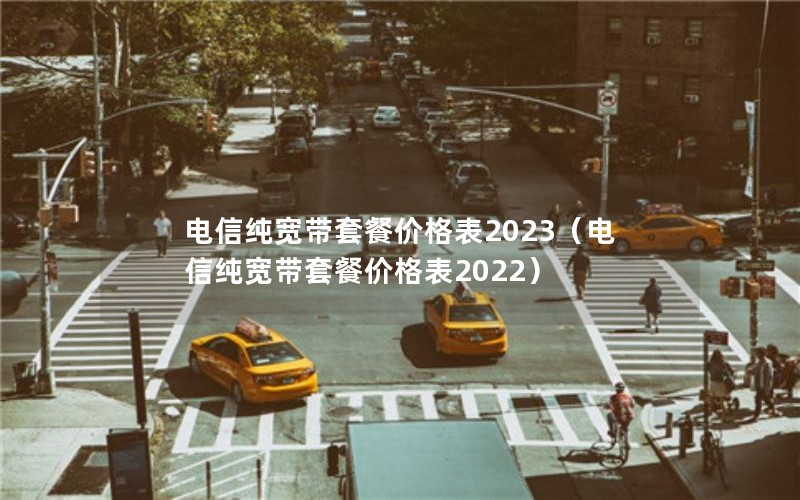 电信纯宽带套餐价格表2023（电信纯宽带套餐价格表2022）