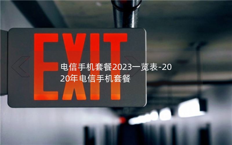 电信手机套餐2023一览表-2020年电信手机套餐