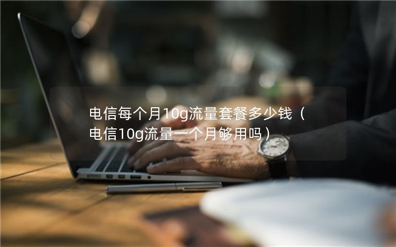 电信每个月10g流量套餐多少钱（电信10g流量一个月够用吗）