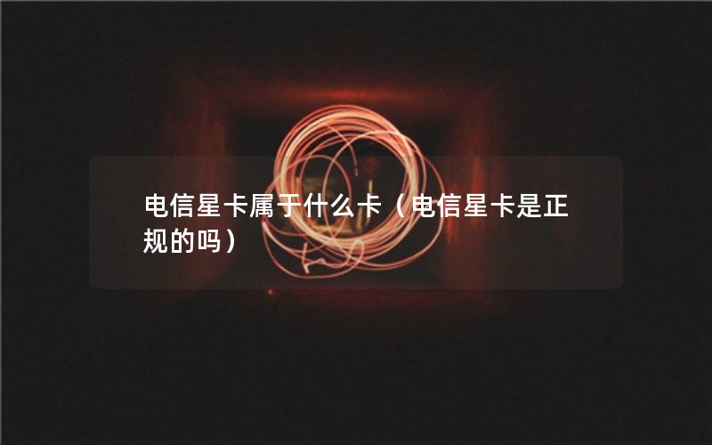 电信星卡属于什么卡（电信星卡是正规的吗）