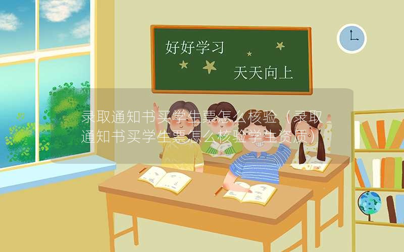 录取通知书买学生票怎么核验（录取通知书买学生票怎么核验学生资质）