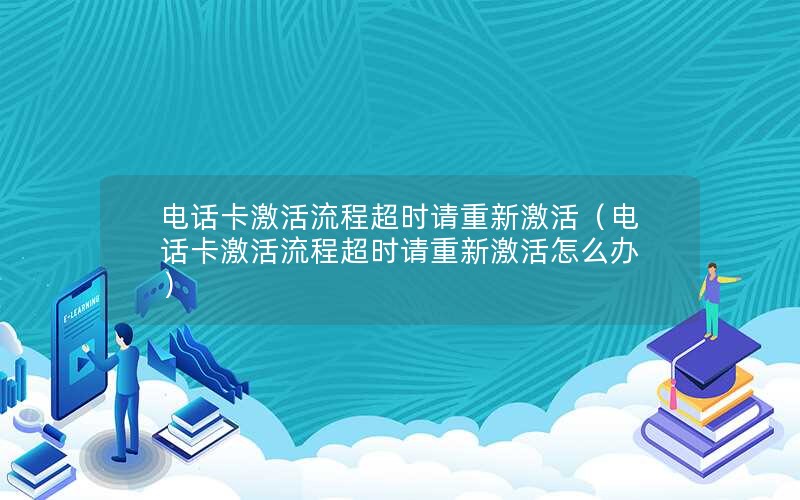 电话卡激活流程超时请重新激活（电话卡激活流程超时请重新激活怎么办）