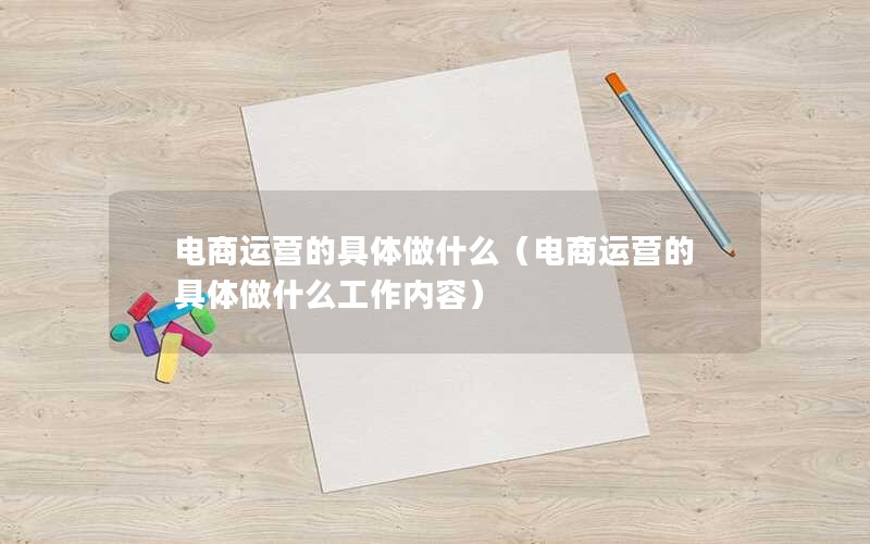 电商运营的具体做什么（电商运营的具体做什么工作内容）