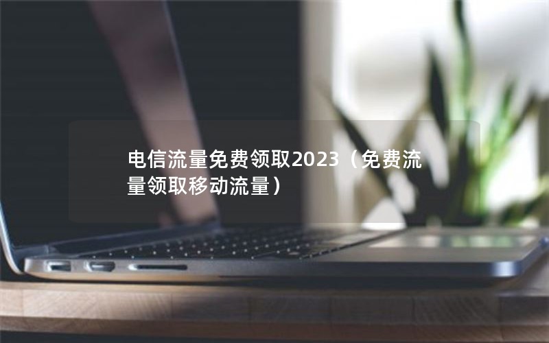 电信流量免费领取2023（免费流量领取移动流量）