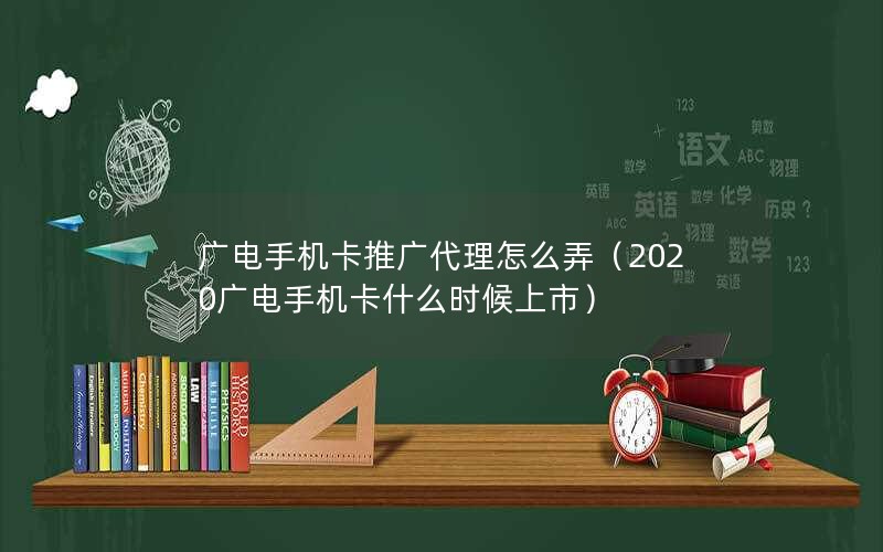 广电手机卡推广代理怎么弄（2020广电手机卡什么时候上市）