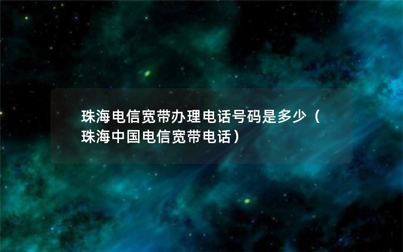 珠海电信宽带办理电话号码是多少（珠海中国电信宽带电话）