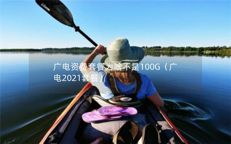 广电资费套餐为啥不是100G（广电2021套餐）