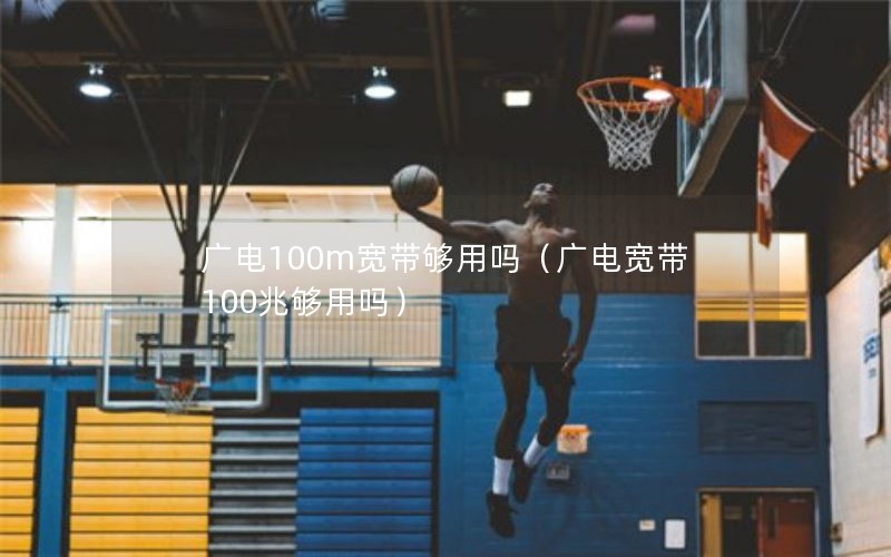 广电100m宽带够用吗（广电宽带100兆够用吗）