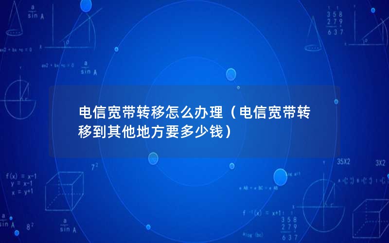 电信宽带转移怎么办理（电信宽带转移到其他地方要多少钱）