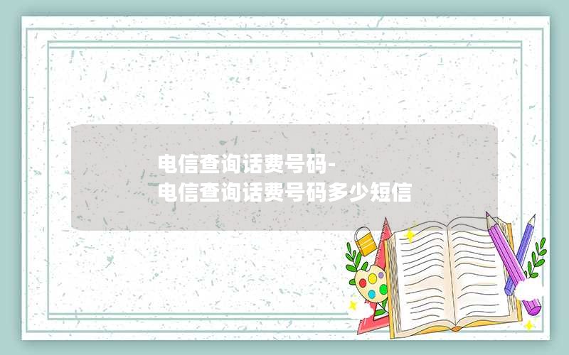 电信查询话费号码-电信查询话费号码多少短信