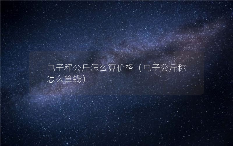 电子秤公斤怎么算价格（电子公斤称怎么算钱）