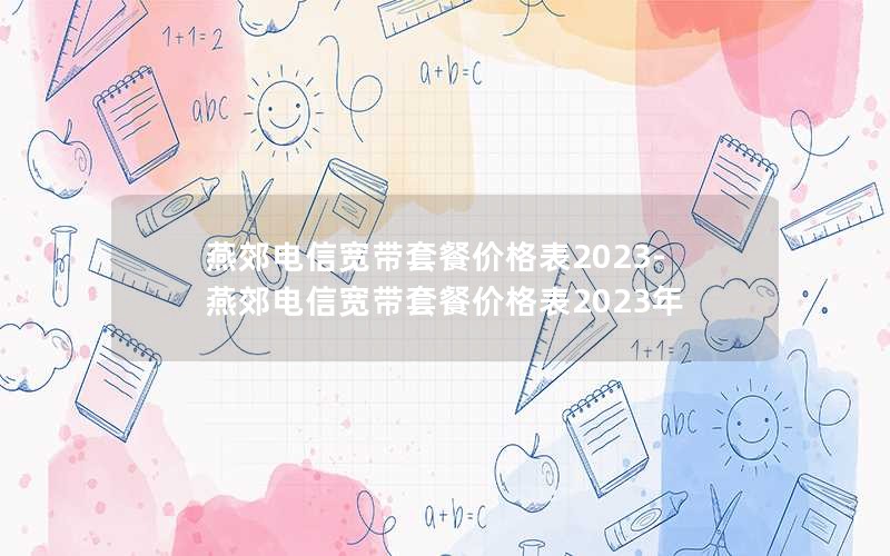 燕郊电信宽带套餐价格表2023-燕郊电信宽带套餐价格表2023年