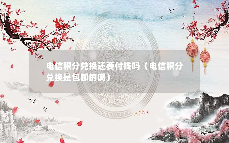 电信积分兑换还要付钱吗（电信积分兑换是包邮的吗）