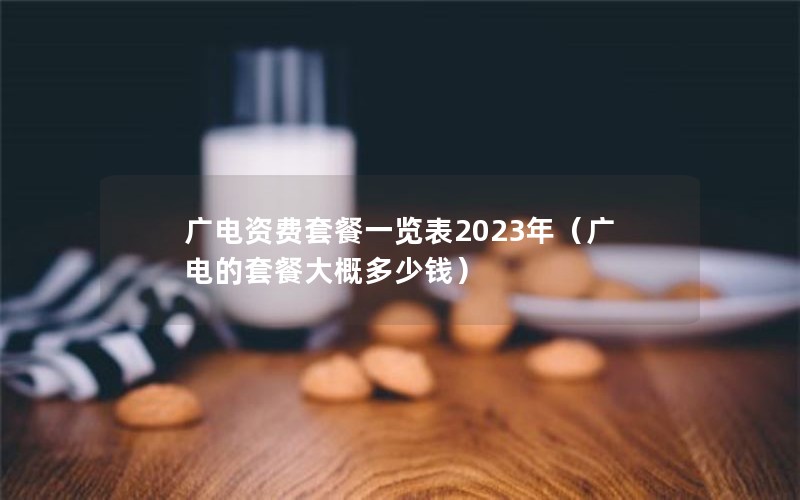 广电资费套餐一览表2023年（广电的套餐大概多少钱）