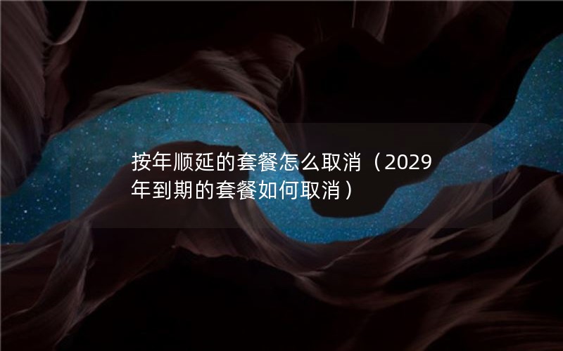 按年顺延的套餐怎么取消（2029年到期的套餐如何取消）