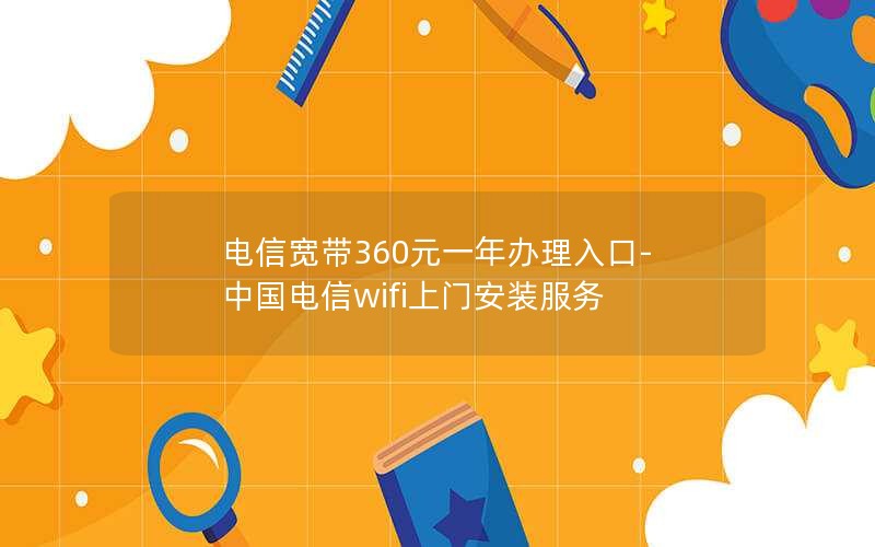 电信宽带360元一年办理入口-中国电信wifi上门安装服务