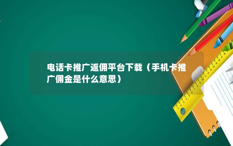 电话卡推广返佣平台下载（手机卡推广佣金是什么意思）