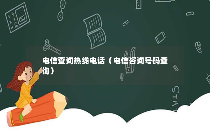 电信查询热线电话（电信咨询号码查询）