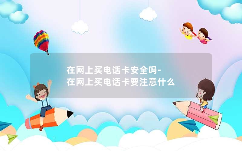 在网上买电话卡安全吗-在网上买电话卡要注意什么