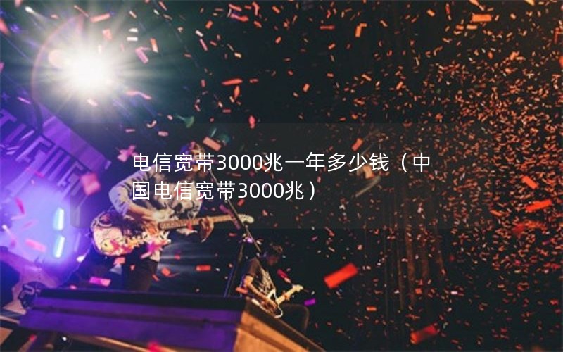 电信宽带3000兆一年多少钱（中国电信宽带3000兆）