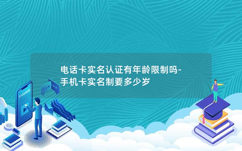 电话卡实名认证有年龄限制吗-手机卡实名制要多少岁