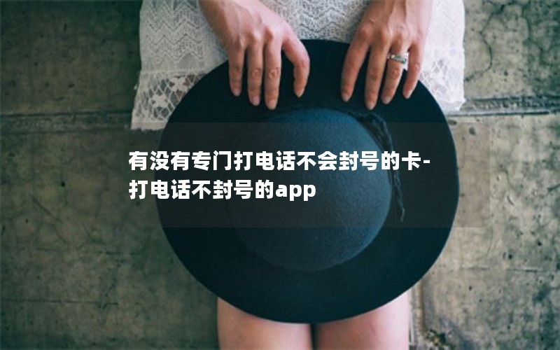 有没有专门打电话不会封号的卡-打电话不封号的app