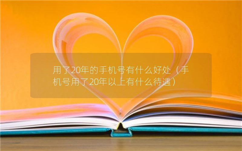 用了20年的手机号有什么好处（手机号用了20年以上有什么待遇）