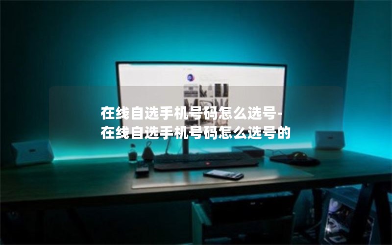 在线自选手机号码怎么选号-在线自选手机号码怎么选号的