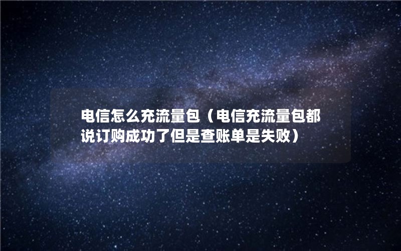 电信怎么充流量包（电信充流量包都说订购成功了但是查账单是失败）